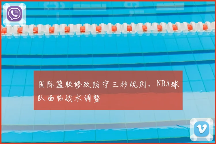 国际篮联修改防守三秒规则，NBA球队面临战术调整