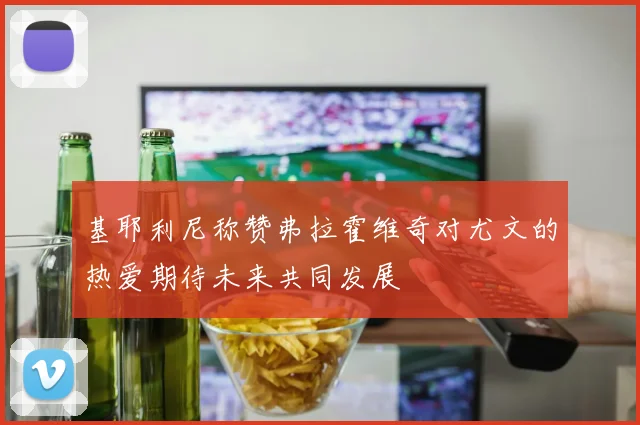 基耶利尼称赞弗拉霍维奇对尤文的热爱期待未来共同发展
